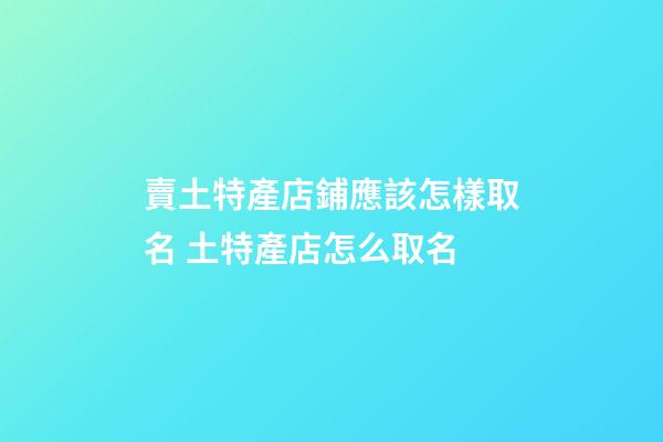 賣土特產店鋪應該怎樣取名 土特產店怎么取名